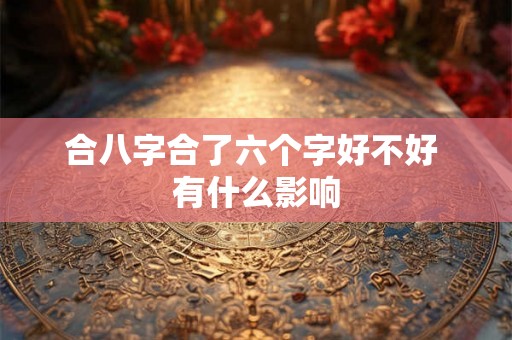 合八字合了六个字好不好 有什么影响