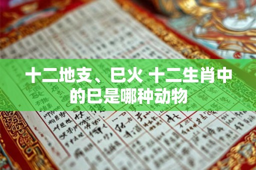 十二地支、巳火 十二生肖中的巳是哪种动物