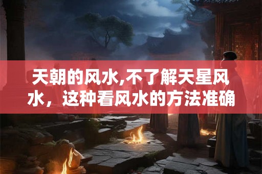 天朝的风水,不了解天星风水,这种看风水的方法准确吗? 天朝的风水,不了解天星风水,这种看风水的方法准确吗?