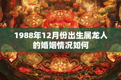 1988年12月份出生属龙人的婚姻情况如何 1988年12月份出生属龙人的婚姻情况如何