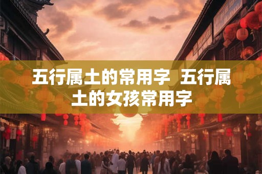 五行属土的常用字 五行属土的女孩常用字 五行属土的常用字 五行属土的女孩常用字