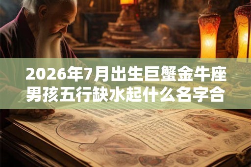 2026年7月出生巨蟹金牛座男孩五行缺水起什么名字合适