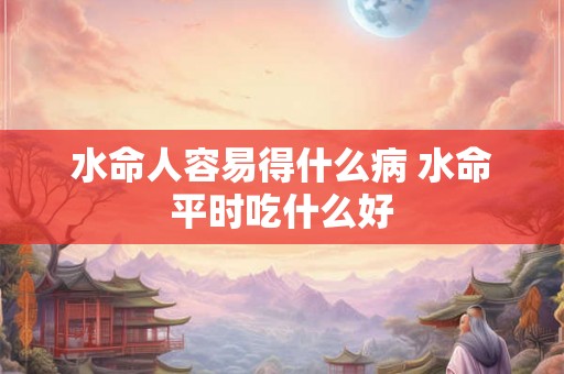 水命人容易得什么病 水命平时吃什么好