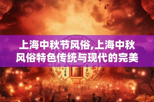 上海中秋节风俗,上海中秋风俗特色传统与现代的完美融合 上海中秋节风俗,上海中秋风俗特色传统与现代的完美融合