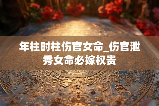 年柱时柱伤官女命_伤官泄秀女命必嫁权贵