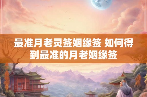 最准月老灵签姻缘签 如何得到最准的月老姻缘签 最准月老灵签姻缘签 如何得到最准的月老姻缘签