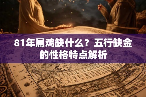 81年属鸡缺什么？五行缺金的性格特点解析