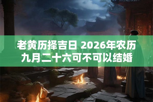 老黄历择吉日 2026年农历九月二十六可不可以结婚