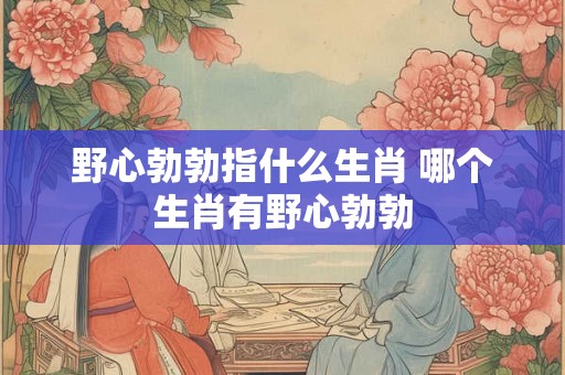 野心勃勃指什么生肖 哪个生肖有野心勃勃