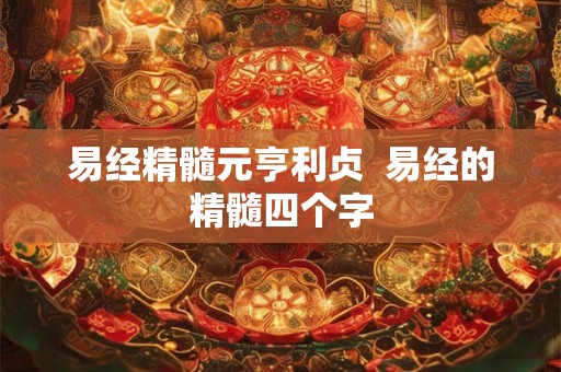 易经精髓元亨利贞  易经的精髓四个字