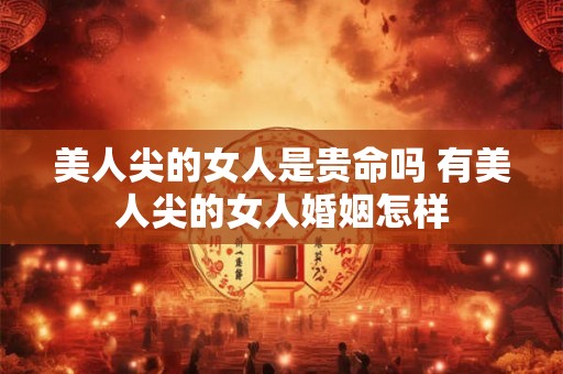 美人尖的女人是贵命吗 有美人尖的女人婚姻怎样