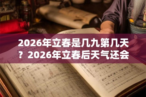 2026年立春是几九第几天？2026年立春后天气还会冷吗？