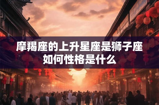 摩羯座的上升星座是狮子座如何性格是什么