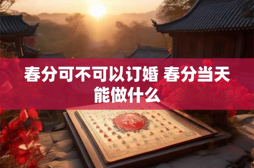 春分可不可以订婚 春分当天能做什么