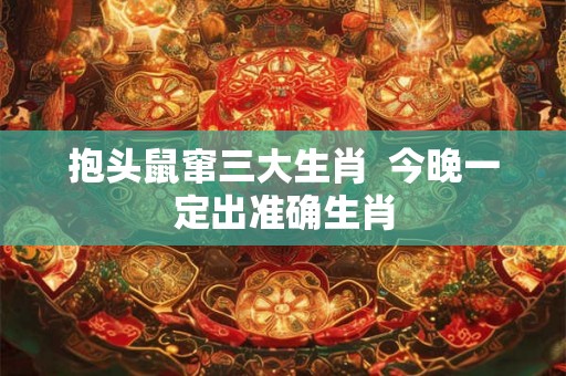 抱头鼠窜三大生肖  今晚一定出准确生肖