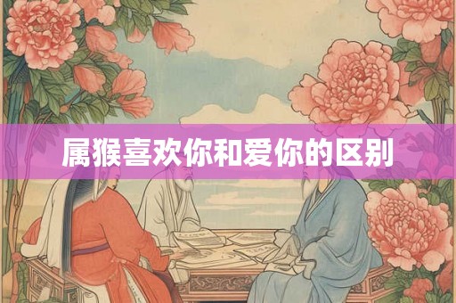 属猴喜欢你和爱你的区别