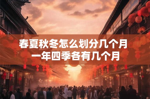 春夏秋冬怎么划分几个月 一年四季各有几个月 春夏秋冬怎么划分几个月 一年四季各有几个月