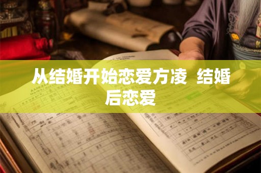 从结婚开始恋爱方凌  结婚后恋爱