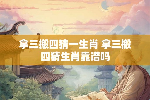 拿三搬四猜一生肖 拿三搬四猜生肖靠谱吗 拿三搬四猜一生肖 拿三搬四猜生肖靠谱吗