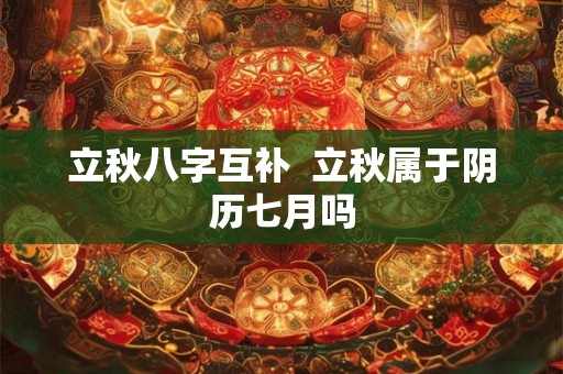 立秋八字互补 立秋属于阴历七月吗 立秋八字互补 立秋属于阴历七月吗