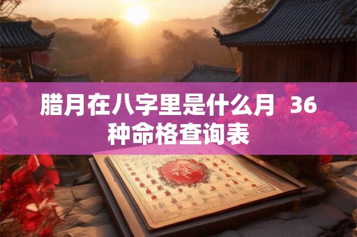 腊月在八字里是什么月  36种命格查询表