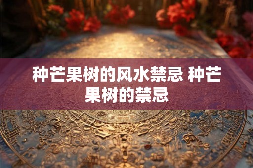 种芒果树的风水禁忌 种芒果树的禁忌