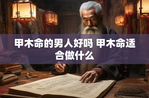 甲木命的男人好吗 甲木命适合做什么