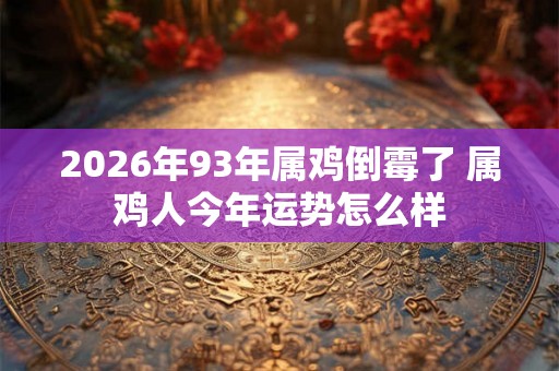 2026年93年属鸡倒霉了 属鸡人今年运势怎么样