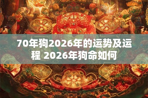 70年狗2026年的运势及运程 2026年狗命如何 70年狗2026年的运势及运程 2026年狗命如何
