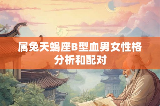 属兔天蝎座B型血男女性格分析和配对 属兔天蝎座B型血男女性格分析和配对