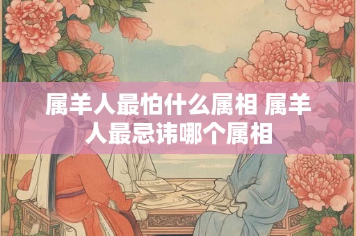 属羊人最怕什么属相 属羊人最忌讳哪个属相