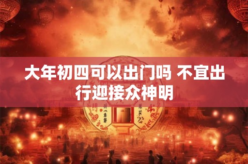 大年初四可以出门吗 不宜出行迎接众神明