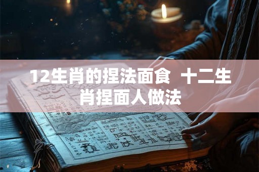 12生肖的捏法面食  十二生肖捏面人做法