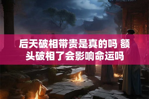 后天破相带贵是真的吗 额头破相了会影响命运吗