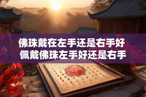 佛珠戴在左手还是右手好 佩戴佛珠左手好还是右手 佛珠戴在左手还是右手好 佩戴佛珠左手好还是右手