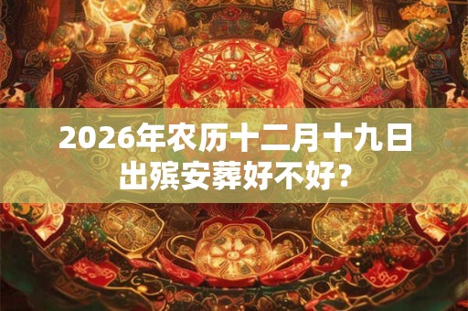 2026年农历十二月十九日出殡安葬好不好? 2026年农历十二月十九日出殡安葬好不好?