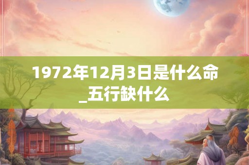 1972年12月3日是什么命_五行缺什么
