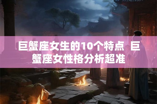 巨蟹座女生的10个特点  巨蟹座女性格分析超准