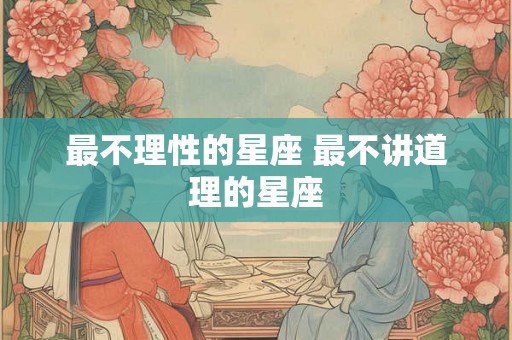 最不理性的星座 最不讲道理的星座