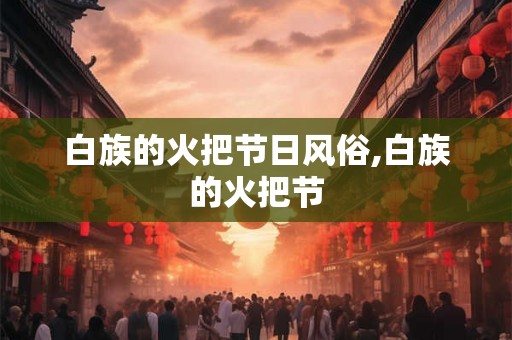 白族的火把节日风俗,白族的火把节