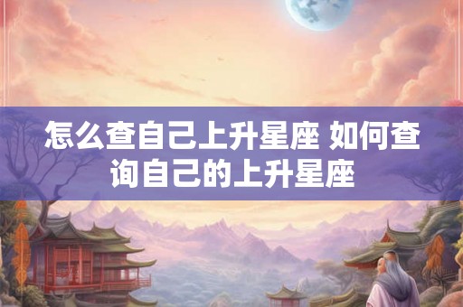 怎么查自己上升星座 如何查询自己的上升星座 怎么查自己上升星座 如何查询自己的上升星座