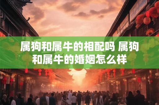 属狗和属牛的相配吗 属狗和属牛的婚姻怎么样