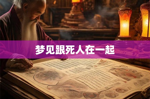 梦见跟死人在一起
