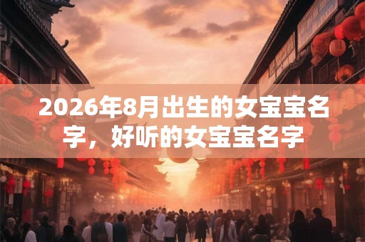 2026年8月出生的女宝宝名字，好听的女宝宝名字