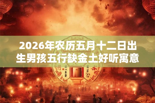 2026年农历五月十二日出生男孩五行缺金土好听寓意好的名字 2026年农历五月十二日出生男孩五行缺金土好听寓意好的名字