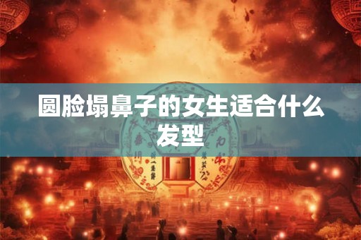 圆脸塌鼻子的女生适合什么发型 圆脸塌鼻子的女生适合什么发型