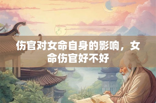 伤官对女命自身的影响,女命伤官好不好 伤官对女命自身的影响,女命伤官好不好