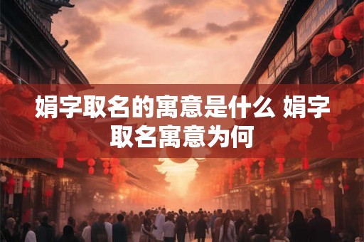 娟字取名的寓意是什么 娟字取名寓意为何