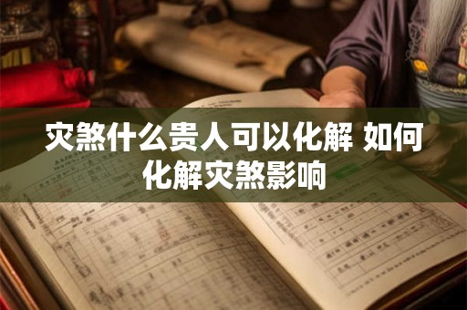 灾煞什么贵人可以化解 如何化解灾煞影响