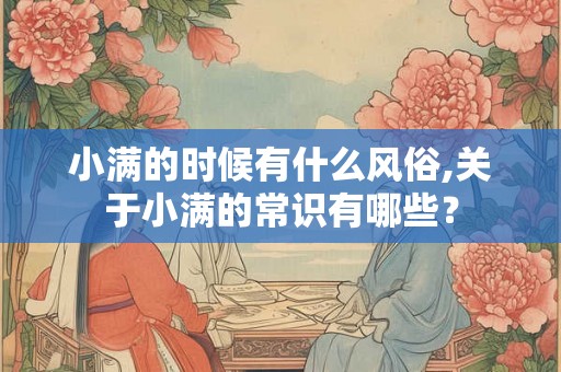 小满的时候有什么风俗,关于小满的常识有哪些？